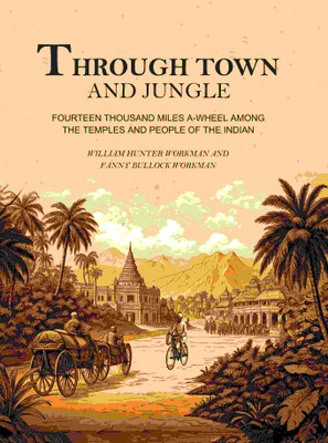 Through Town and Jungle: Fourteen Thousand Miles A-Wheel Among the Temples and People of the Indian Plain [Hardcover](Hardcover, William Hunter Workman, Fanny bullock Workman)
