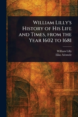 William Lilly's History of His Life and Times, From the Year 1602 to 1681(English, Paperback, Lilly William)