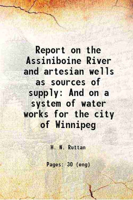 Report on the Assiniboine River and artesian wells as sources of supply And on a system of water works for the city of Winnipeg 1896 [Hardcover](Hardcover, H. N. Ruttan)
