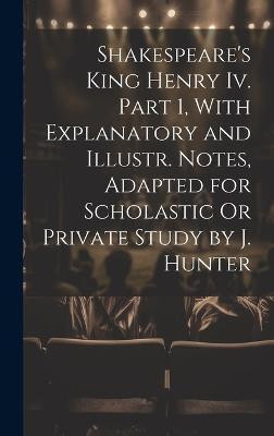 Shakespeare's King Henry Iv. Part 1, With Explanatory and Illustr. Notes, Adapted for Scholastic Or Private Study by J. Hunter(English, Hardcover, Anonymous)