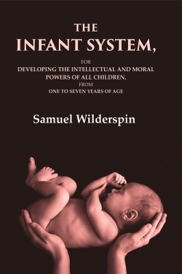 The Infant System: For Developing the Intellectual and Moral Powers of All Children, from One to Seven Years of Age(Paperback, Samuel Wilderspin)