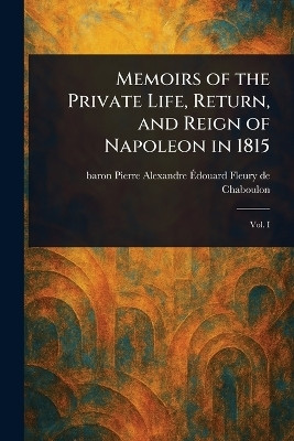 Memoirs of the Private Life, Return, and Reign of Napoleon in 1815(English, Paperback, Fleury de Chaboulon Pierre Alexandre E)