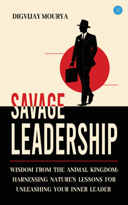 Savage Leadership: Wisdom from the Animal Kingdom: Harnessing Nature's Lessons for Unleashing Your Inner Leader(Paperback, Digvijay Mourya)