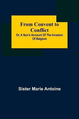 From Convent to Conflict; Or, A Nun's Account of the Invasion of Belgium(English, Paperback, Marie Antoine Sister)