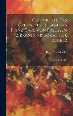 Geschichte Des Grenadier-Regiments Prinz Carl Von Preussen (2. Brandenburgisches), Issue 12; issues 1813-1875(German, Hardcover, Von Mueller Hugo)