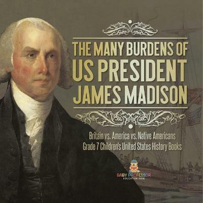 The Many Burdens of US President James Madison Britain vs. America vs. Native Americans Grade 7 Children's United States History Books(English, Paperback, Baby Professor)