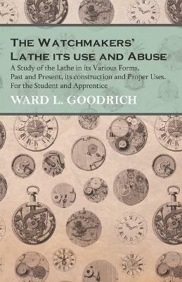 The Watchmakers' Lathe - Its use and Abuse - A Study of the Lathe in its Various Forms, Past and Present, its construction and Proper Uses. For the Student and Apprentice(English, Paperback, Goodrich Ward L) The Watchmakers' Lathe - Its use and Abuse - A Study of the Lathe in its Various Forms, Past and Present, its construction and Proper Uses. For the Student and Apprentice(English, Paperback, Goodrich Ward L)