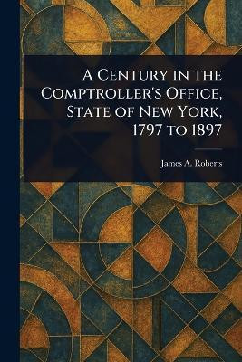 A Century in the Comptroller's Office, State of New York, 1797 to 1897(English, Paperback, Roberts James A (James Arthur))