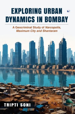 Exploring Urban Dynamics in Bombay: A Geocriminal Study of Narcopolis, Maximum City and Shantaram(Paperback, Tripti Soni)