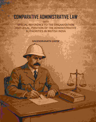 Comparative Administrative Law: With Special Reference To The Organisation And Legal, Position Of The Administrative Authorities In British India(Paperback, Nagendranath Ghose)