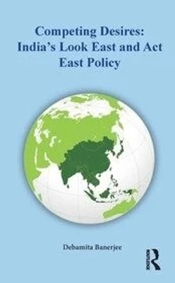 COMPETING DESIRES : INDIA’S LOOK EAST AND ACT EAST POLICY(Paperback, Debamita Banerjee)