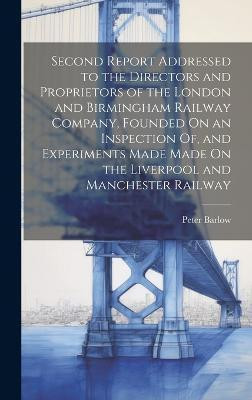 Second Report Addressed to the Directors and Proprietors of the London and Birmingham Railway Company, Founded On an Inspection Of, and Experiments Made Made On the Liverpool and Manchester Railway(English, Hardcover, Barlow Peter) Second Report Addressed to the Directors and Proprietors of the London and Birmingham Railway Company, Founded On an Inspection Of, and Experiments Made Made On the Liverpool and Manchester Railway(English, Hardcover, Barlow Peter)