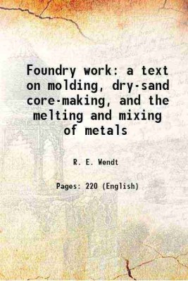Foundry work a text on molding, dry-sand core-making, and the melting and mixing of metals 1923 [Hardcover](Hardcover, R. E. Wendt)