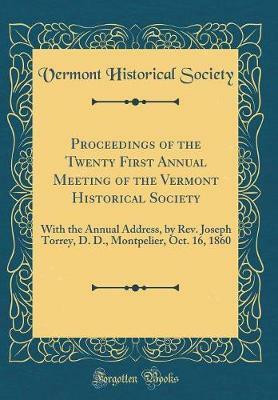 Proceedings of the Twenty First Annual Meeting of the Vermont Historical Society: With the Annual Address, by Rev. Joseph Torrey, D. D., Montpelier, Oct. 16, 1860 (Classic Reprint)(English, Hardcover, Society Vermont Historical) Proceedings of the Twenty First Annual Meeting of the Vermont Historical Society: With the Annual Address, by Rev. Joseph Torrey, D. D., Montpelier, Oct. 16, 1860 (Classic Reprint)(English, Hardcover, Society Vermont Historical)