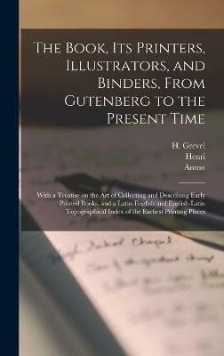 The Book, Its Printers, Illustrators, and Binders, From Gutenberg to the Present Time; With a Treatise on the Art of Collecting and Describing Early Printed Books, and a Latin-English and English-Latin Topographical Index of the Earliest Printing Places(English, Hardcover, Bouchot Henri 1849-1906) The Book, Its Printers, Illustrators, and Binders, From Gutenberg to the Present Time; With a Treatise on the Art of Collecting and Describing Early Printed Books, and a Latin-English and English-Latin Topographical Index of the Earliest Printing Places(English, Hardcover, Bouchot Henri 1849-1906)