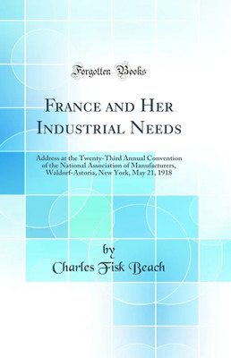 France and Her Industrial Needs: Address at the Twenty-Third Annual Convention of the National Association of Manufacturers, Waldorf-Astoria, New York, May 21, 1918 (Classic Reprint)(Paperback, Charles fisk Beach) France and Her Industrial Needs: Address at the Twenty-Third Annual Convention of the National Association of Manufacturers, Waldorf-Astoria, New York, May 21, 1918 (Classic Reprint)(Paperback, Charles fisk Beach)