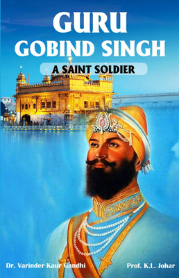 Guru Gobind Singh – A Saint Soldier | Life, Bravery & Legacy Of The Tenth Sikh Guru(Paperback, Prof. K.L. Johar, Dr. Varinder Kaur Gandhi)