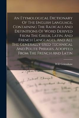 An Etymological Dictionary Of The English Language, Containing The Radicals And Definitions Of Word Derived From The Greek, Latin, And French Languages, And All The Generally Used Technical And Polite Phrases, Adopted From The French And Latin(English, Paperback, Grimshaw Will) An Etymological Dictionary Of The English Language, Containing The Radicals And Definitions Of Word Derived From The Greek, Latin, And French Languages, And All The Generally Used Technical And Polite Phrases, Adopted From The French And Latin(English, Paperback, Grimshaw Will)