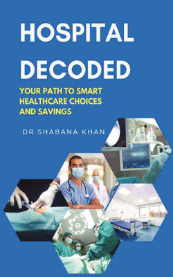 HOSPITAL DECODED  - YOUR PATH TO SMART HEALTHCARE CHOICES AND SAVINGS(Paperback, Dr Shabana Khan)