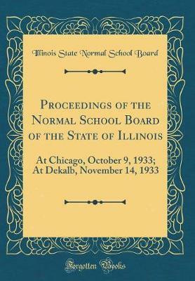 Proceedings of the Normal School Board of the State of Illinois: At Chicago, October 9, 1933; At Dekalb, November 14, 1933 (Classic Reprint)(English, Hardcover, Board Illinois State Normal School)