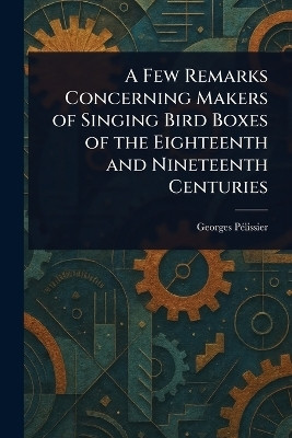 A Few Remarks Concerning Makers of Singing Bird Boxes of the Eighteenth and Nineteenth Centuries(English, Paperback, Pelissier Georges)