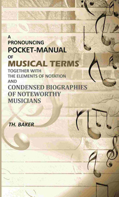 A Pronouncing Pocket-Manual of Musical Terms Together With The Elements of Notation and Condensed Biographies of Noteworthy Musicians(Paperback, Editor: Th. Baker)