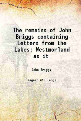 The remains of John Briggs ... : containing Letters from the Lakes; Westmorland as it was; Theological essays; Tales; Remarks on the Newtonian theory of light; and Fugitive pieces 1825 [Ha [Hardcover](Hardcover, Briggs, John, -)
