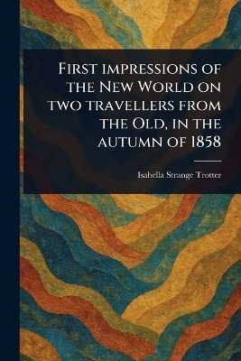 First Impressions of the New World on Two Travellers From the Old, in the Autumn of 1858(English, Paperback, Trotter Isabella Strange)