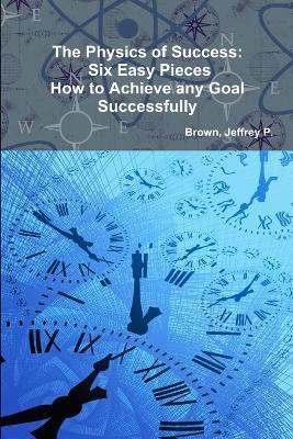 The Physics of Success: Six Easy Pieces, How to Achieve Any Goal Successfully(English, Paperback, Jeffrey P. Brown,)