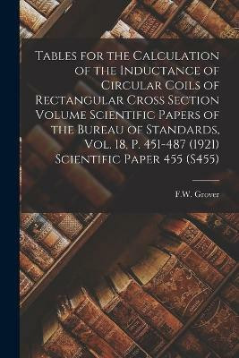Tables for the Calculation of the Inductance of Circular Coils of Rectangular Cross Section Volume Scientific Papers of the Bureau of Standards, Vol. 18, p. 451-487 (1921) Scientific Paper 455 (S455)(English, Paperback, F W Grover)
