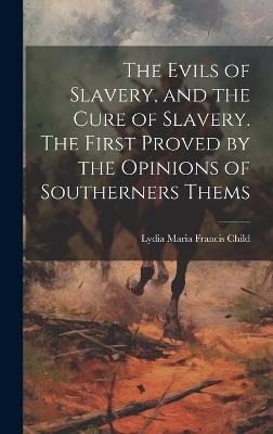 The Evils of Slavery, and the Cure of Slavery. The First Proved by the Opinions of Southerners Thems(English, Hardcover, Lydia Maria Francis Child)