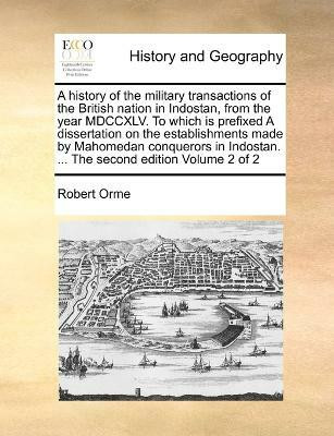A history of the military transactions of the British nation in Indostan, from the year MDCCXLV. To which is prefixed A dissertation on the establishments made by Mahomedan conquerors in Indostan. ... The second edition Volume 2 of 2(English, Paperback, Orme Robert)