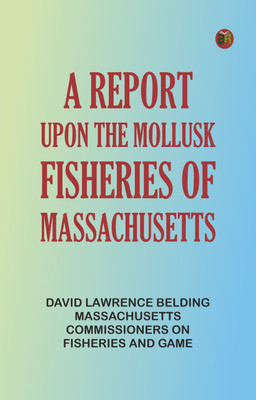 A Report upon the Mollusk Fisheries of Massachusetts(Paperback, David Lawrence Belding, Massachusetts. Commissioners on Fisheries, Game)
