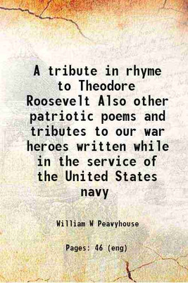 A tribute in rhyme to Theodore Roosevelt ... Also other patriotic poems and tributes to our war heroes, written while in the service of the United States navy 1919 [Hardcover](Hardcover, Peavyhouse, William W)