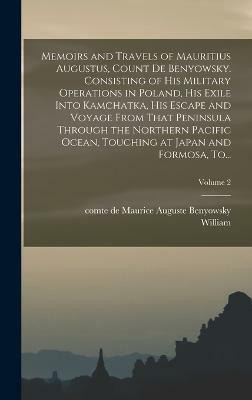 Memoirs and Travels of Mauritius Augustus, Count De Benyowsky. Consisting of His Military Operations in Poland, His Exile Into Kamchatka, His Escape and Voyage From That Peninsula Through the Northern Pacific Ocean, Touching at Japan and Formosa, To...; Vo(English, Hardcover, Nicholson William 1753- Memoirs and Travels of Mauritius Augustus, Count De Benyowsky. Consisting of His Military Operations in Poland, His Exile Into Kamchatka, His Escape and Voyage From That Peninsula Through the Northern Pacific Ocean, Touching at Japan and Formosa, To...; Vo(English, Hardcover, Nicholson William 1753-