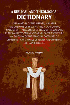 A Biblical and Theological Dictionary: Explanatory of the History, Manners, and Customs of the Jews, and Neighbouring Nations with an Account(Paperback, Richard Watson)