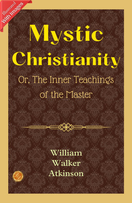 Mystic Christianity; Or, The Inner Teachings of the Master (Illustrated): William Walker Atkinson's Illustrated Insights into Mystic Christianity(Paperback, William Walker Atkinson)