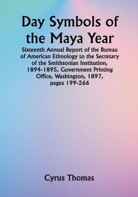 Day Symbols of the Maya Year Sixteenth Annual Report of the Bureau of American Ethnology to the Secretary of the Smithsonian Institution, 1894-1895, Government Printing Office, Washington, 1897, pages 199-266.(Paperback, Cyrus Thomas)