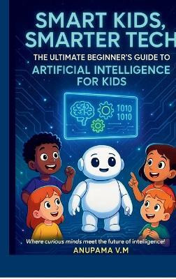 Smart Kids Smarter Tech AI for Kids and Parents  - The Ultimate Beginner’s Guide to Artificial Intelligence for Kids(English, Hardcover, Anupama .V.M)