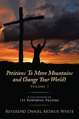 Petitions To Move Mountains and Change Your World! Volume 1(English, Paperback, White Reverend Daniel Arthur)