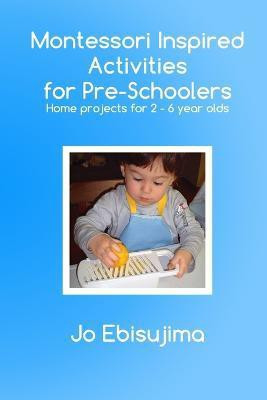 Montessori Inspired Activities for Pre-Schoolers  - Home Based Projects for 2-6 Year Olds(English, Paperback, Ebisujima Jo)