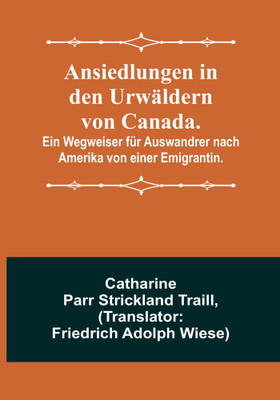 Ansiedlungen in den Urwäldern von Canada.; Ein Wegweiser für Auswandrer nach Amerika von einer Emigrantin.(Paperback, Catharine Parr Strickland Traill)