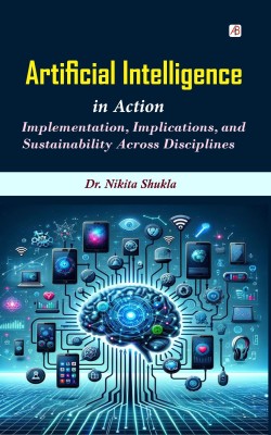 ARTIFICIAL INTELLIGENCE IN ACTION IMPLEMENTATION, IMPLICATIONS, AND SUSTAINABILITY ACROSS DISCIPLINES(Hardcover, Dr. Nikita Shukla)