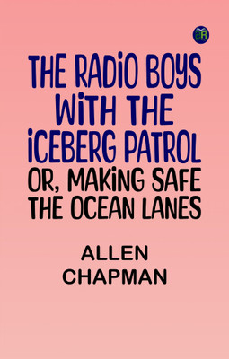 The Radio Boys with the Iceberg Patrol; Or, Making safe the ocean lanes(Paperback, Allen Chapman)