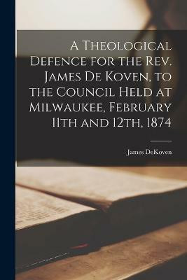 A Theological Defence for the Rev. James De Koven, to the Council Held at Milwaukee, February 11th and 12th, 1874(English, Paperback, Dekoven James)