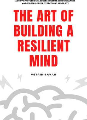 The Art of Building a Resilient Mind  - Achieve Professional Success Despite Chronic Illness and Strategies for Overcoming Adversity(English, Paperback, Vetrinilavan)