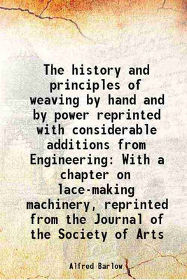 The history and principles of weaving by hand and by power reprinted with considerable additions from Engineering With a chapter on lace-making machinery, reprinted from the Journal of the [Hardcover](Hardcover, Alfred Barlow)