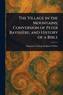 The Village in the Mountains; Conversion of Peter Bayssiere; and History of a Bible(English, Paperback, Wilder Sampson Vryling Stoddard)