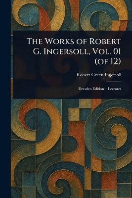 The Works of Robert G. Ingersoll, Vol. 01 (of 12)(English, Paperback, Ingersoll Robert Green)
