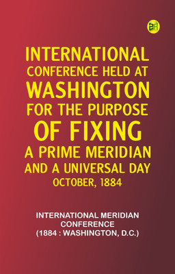 International Conference Held at Washington for the Purpose of Fixing a Prime Meridian and a Universal Day. October, 1884(Paperback, International Meridian Conference (1884 : Washington, D.C.))